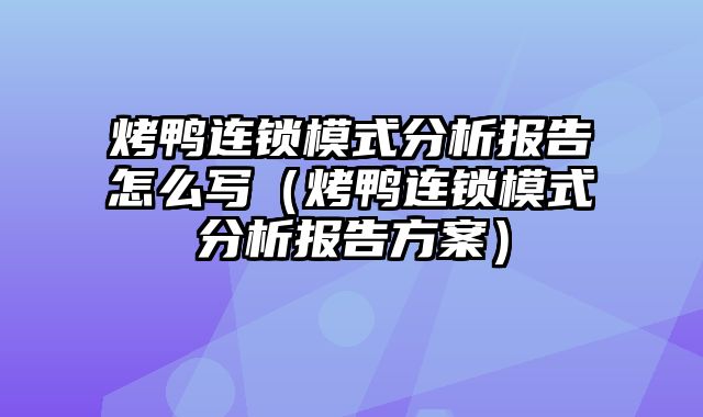 烤鸭连锁模式分析报告怎么写（烤鸭连锁模式分析报告方案）